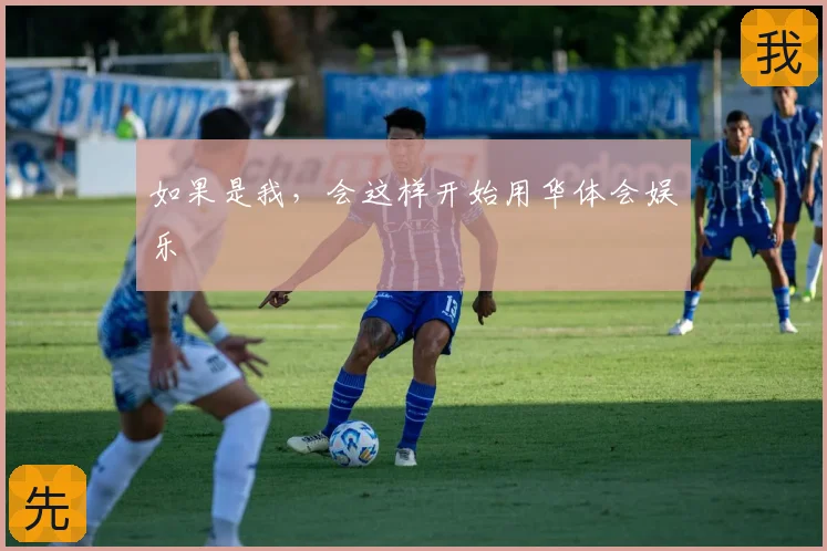 如果是我，会这样开始用华体会娱乐