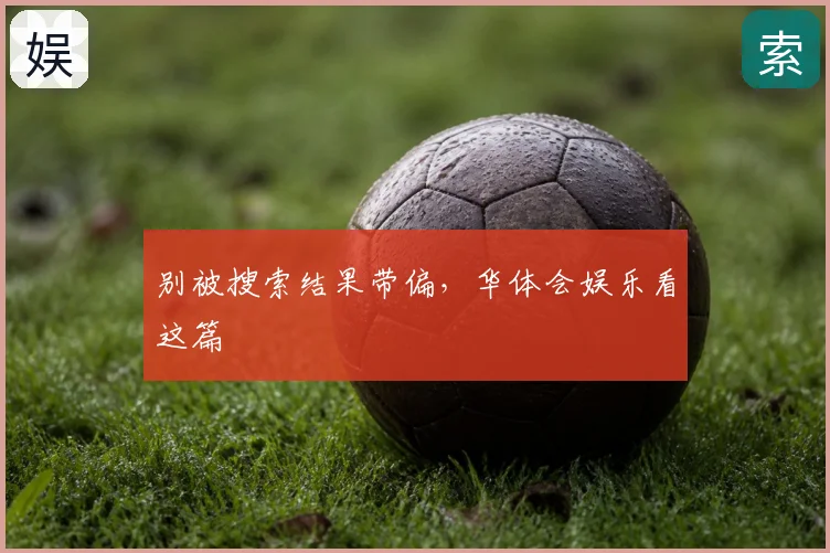别被搜索结果带偏，华体会娱乐看这篇