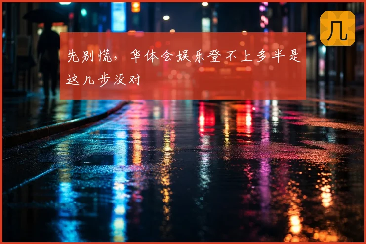 先别慌，华体会娱乐登不上多半是这几步没对